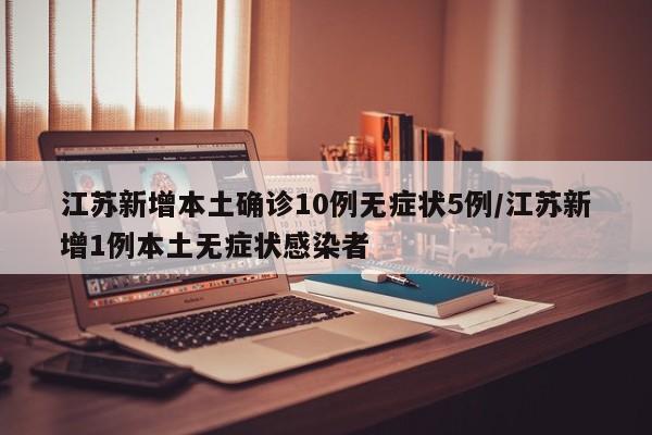 江苏新增本土确诊10例无症状5例/江苏新增1例本土无症状感染者