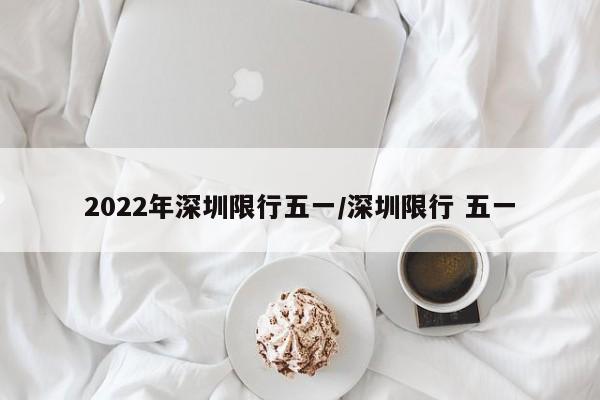 2022年深圳限行五一/深圳限行 五一