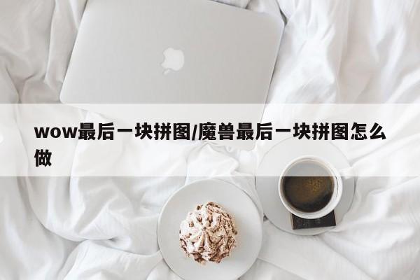 wow最后一块拼图/魔兽最后一块拼图怎么做