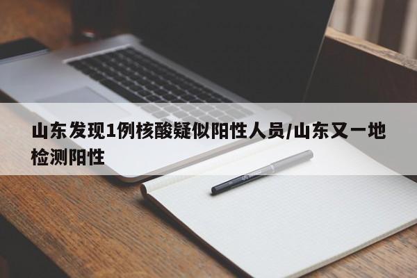 山东发现1例核酸疑似阳性人员/山东又一地检测阳性