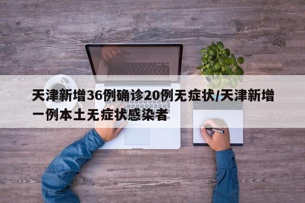 天津新增36例确诊20例无症状/天津新增一例本土无症状感染者