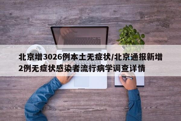 北京增3026例本土无症状/北京通报新增2例无症状感染者流行病学调查详情