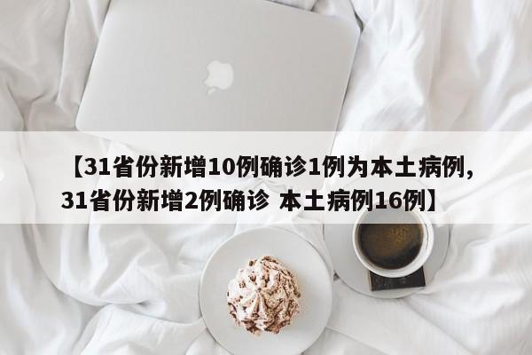 【31省份新增10例确诊1例为本土病例,31省份新增2例确诊 本土病例16例】