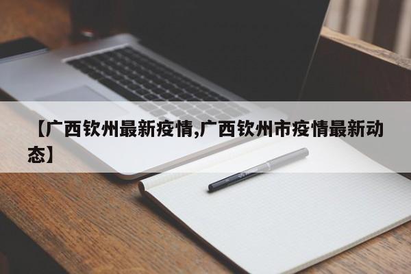 【广西钦州最新疫情,广西钦州市疫情最新动态】