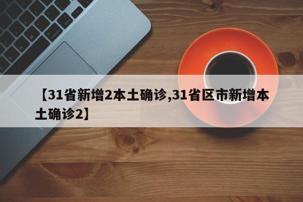 【31省新增2本土确诊,31省区市新增本土确诊2】