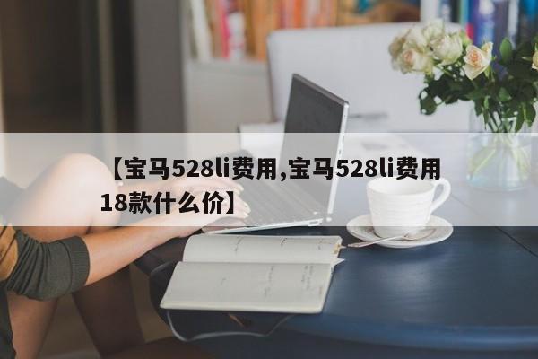 【宝马528li费用,宝马528li费用18款什么价】