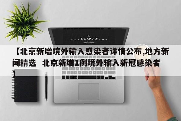 【北京新增境外输入感染者详情公布,地方新闻精选  北京新增1例境外输入新冠感染者】