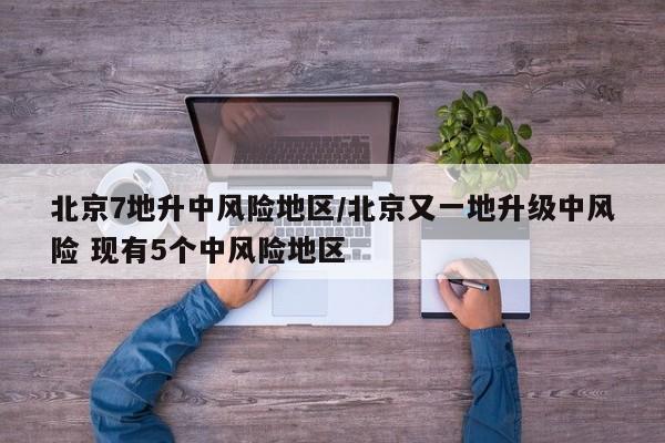 北京7地升中风险地区/北京又一地升级中风险 现有5个中风险地区