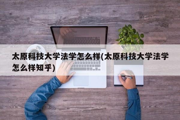 太原科技大学法学怎么样(太原科技大学法学怎么样知乎)