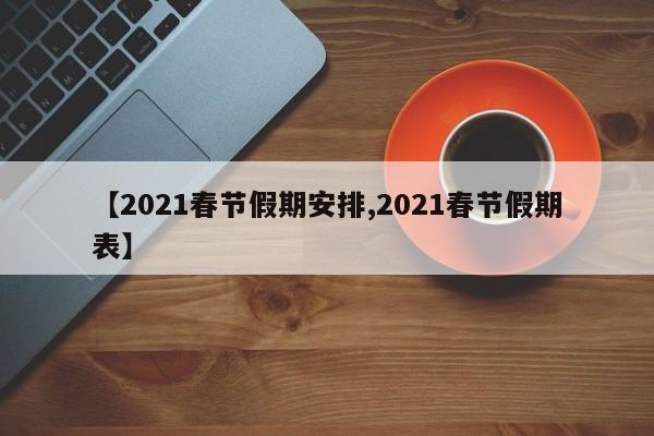 【2021春节假期安排,2021春节假期表】