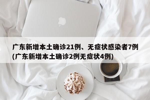 广东新增本土确诊21例、无症状感染者7例(广东新增本土确诊2例无症状4例)