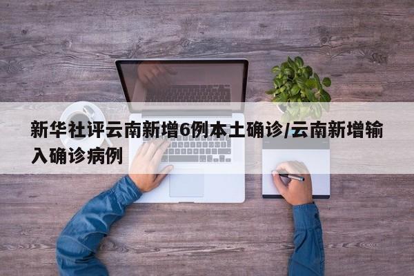新华社评云南新增6例本土确诊/云南新增输入确诊病例