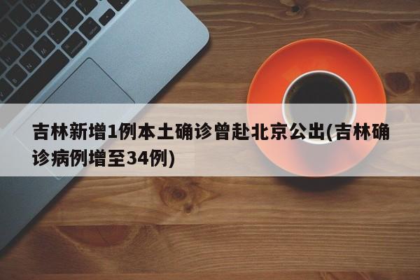 吉林新增1例本土确诊曾赴北京公出(吉林确诊病例增至34例)