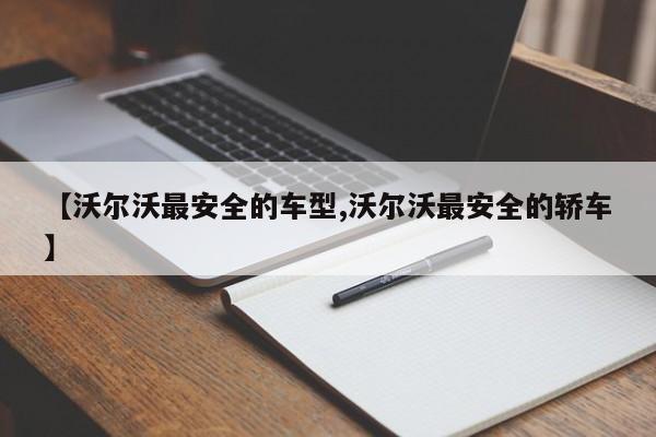 【沃尔沃最安全的车型,沃尔沃最安全的轿车】