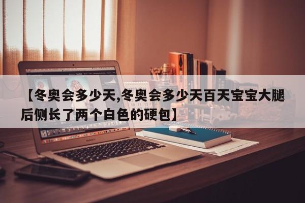 【冬奥会多少天,冬奥会多少天百天宝宝大腿后侧长了两个白色的硬包】