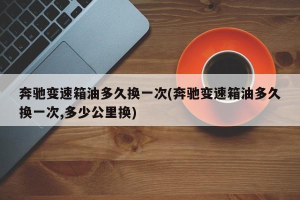 奔驰变速箱油多久换一次(奔驰变速箱油多久换一次,多少公里换)