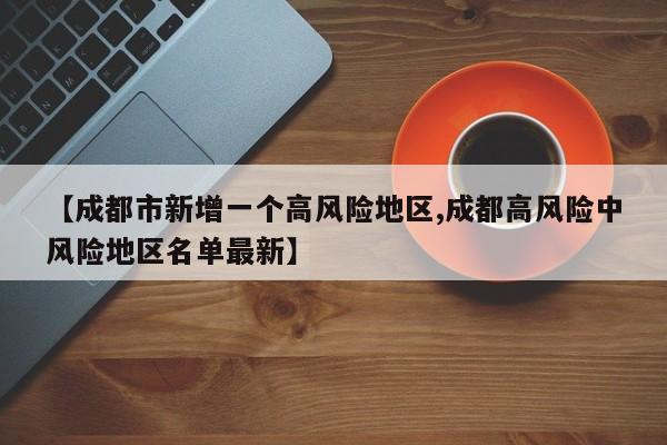 【成都市新增一个高风险地区,成都高风险中风险地区名单最新】
