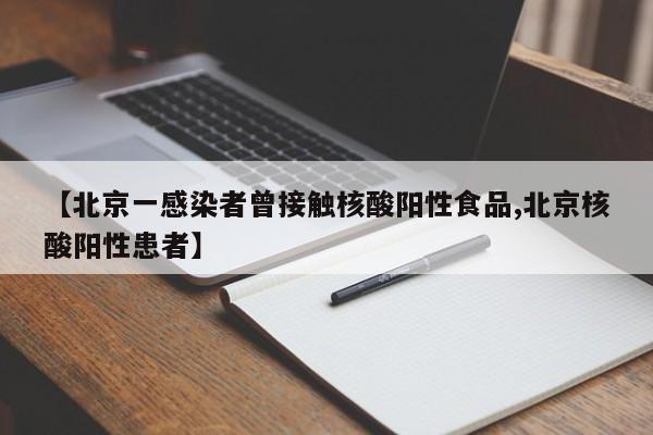 【北京一感染者曾接触核酸阳性食品,北京核酸阳性患者】