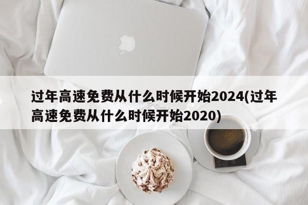过年高速免费从什么时候开始2024(过年高速免费从什么时候开始2020)