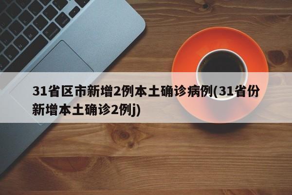31省区市新增2例本土确诊病例(31省份新增本土确诊2例j)