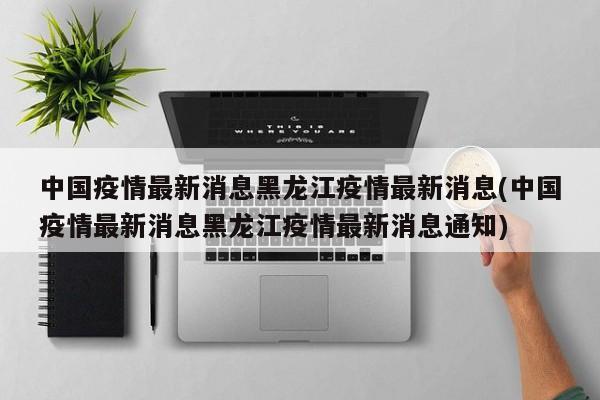 中国疫情最新消息黑龙江疫情最新消息(中国疫情最新消息黑龙江疫情最新消息通知)