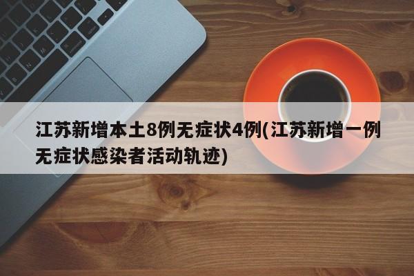 江苏新增本土8例无症状4例(江苏新增一例无症状感染者活动轨迹)