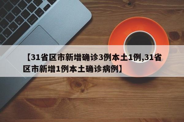 【31省区市新增确诊3例本土1例,31省区市新增1例本土确诊病例】