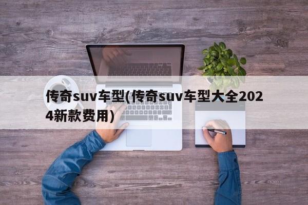 传奇suv车型(传奇suv车型大全2024新款费用)