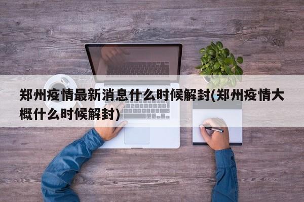 郑州疫情最新消息什么时候解封(郑州疫情大概什么时候解封)