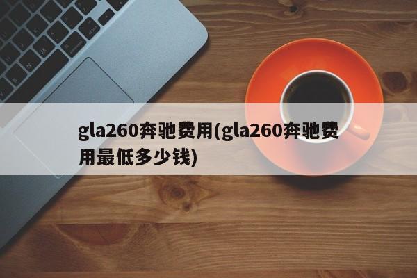 gla260奔驰费用(gla260奔驰费用最低多少钱)