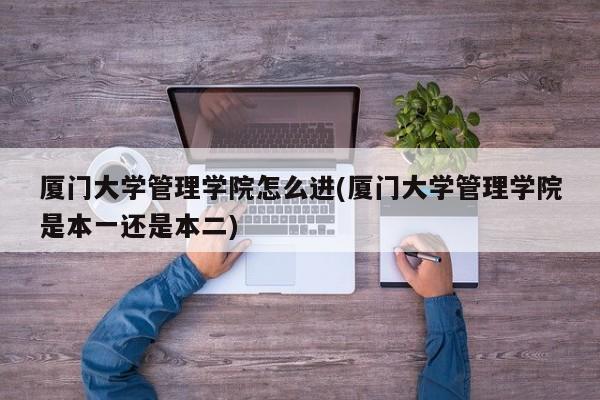 厦门大学管理学院怎么进(厦门大学管理学院是本一还是本二)
