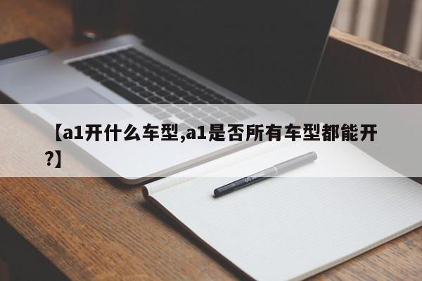 【a1开什么车型,a1是否所有车型都能开?】