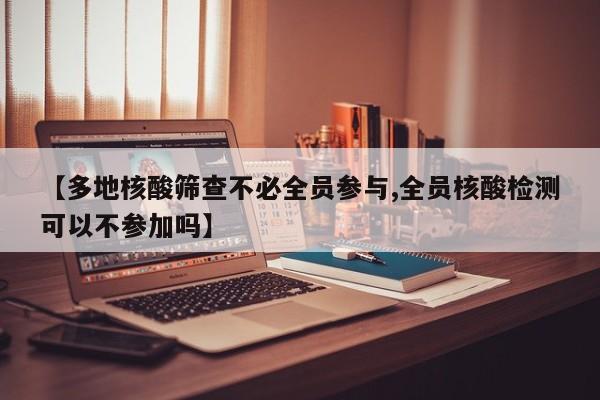 【多地核酸筛查不必全员参与,全员核酸检测可以不参加吗】