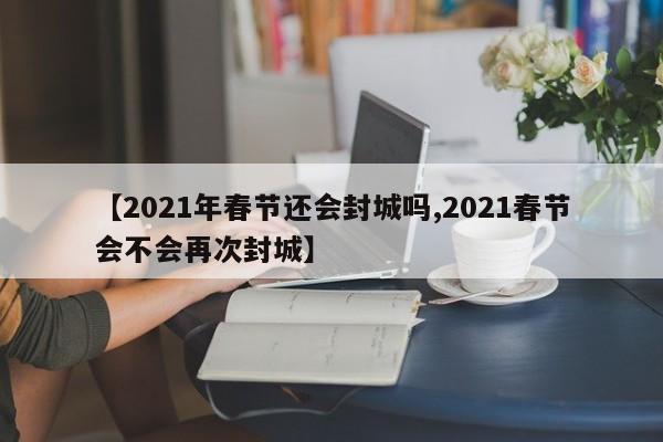 【2021年春节还会封城吗,2021春节会不会再次封城】