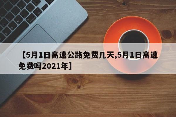【5月1日高速公路免费几天,5月1日高速免费吗2021年】