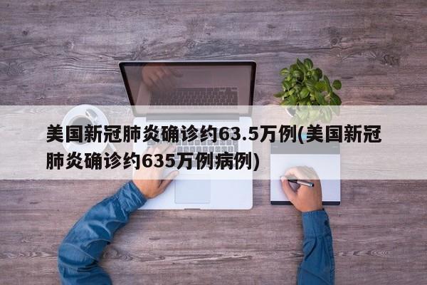 美国新冠肺炎确诊约63.5万例(美国新冠肺炎确诊约635万例病例)