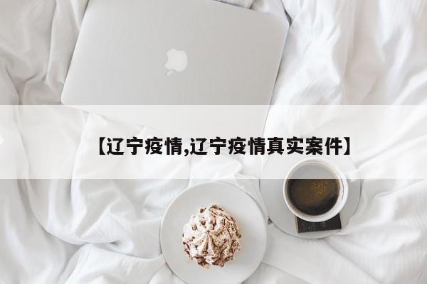 【辽宁疫情,辽宁疫情真实案件】