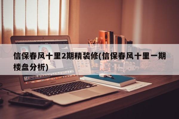 信保春风十里2期精装修(信保春风十里一期楼盘分析)