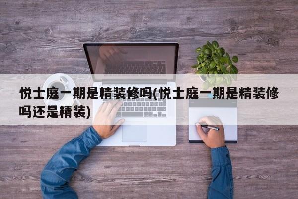 悦士庭一期是精装修吗(悦士庭一期是精装修吗还是精装)