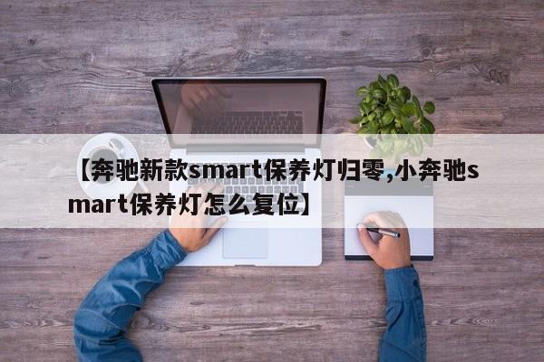 【奔驰新款smart保养灯归零,小奔驰smart保养灯怎么复位】