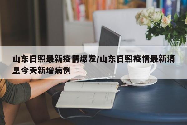 山东日照最新疫情爆发/山东日照疫情最新消息今天新增病例