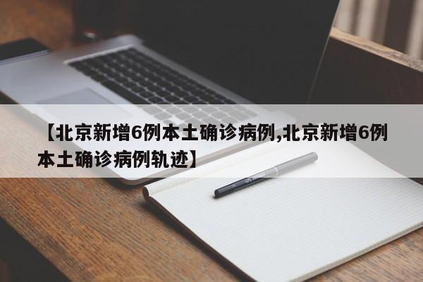 【北京新增6例本土确诊病例,北京新增6例本土确诊病例轨迹】