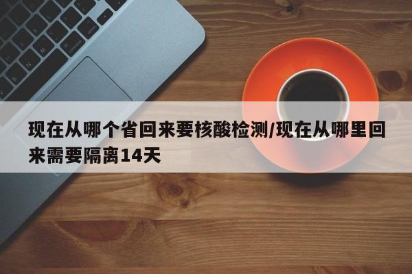 现在从哪个省回来要核酸检测/现在从哪里回来需要隔离14天
