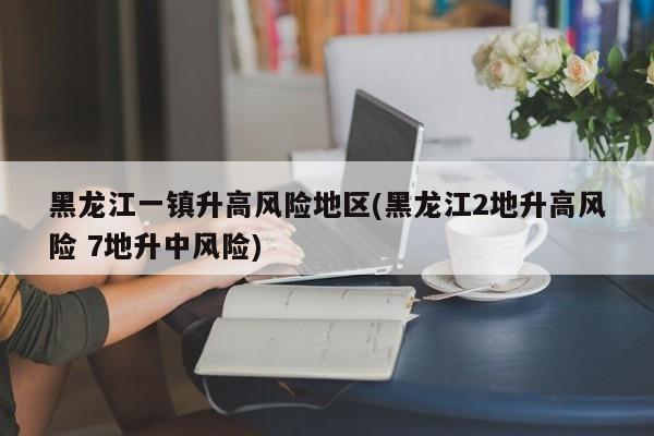 黑龙江一镇升高风险地区(黑龙江2地升高风险 7地升中风险)