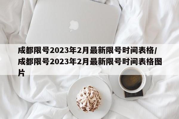 成都限号2023年2月最新限号时间表格/成都限号2023年2月最新限号时间表格图片