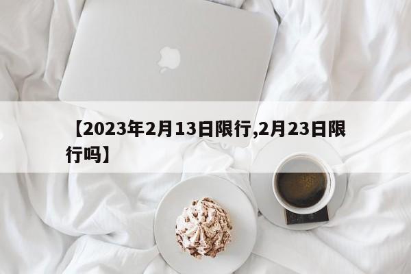 【2023年2月13日限行,2月23日限行吗】