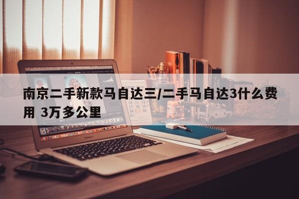 南京二手新款马自达三/二手马自达3什么费用 3万多公里