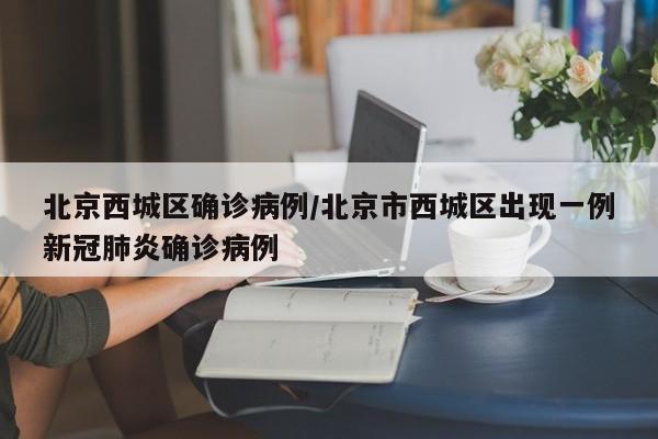 北京西城区确诊病例/北京市西城区出现一例新冠肺炎确诊病例