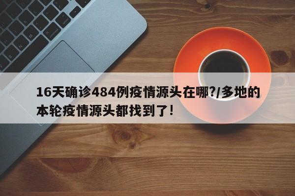 16天确诊484例疫情源头在哪?/多地的本轮疫情源头都找到了!