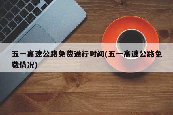 五一高速公路免费通行时间(五一高速公路免费情况)